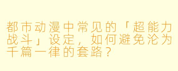 都市动漫中常见的「超能力战斗」设定，如何避免沦为千篇一律的套路？