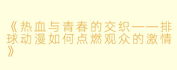 《热血与青春的交织——排球动漫如何点燃观众的激情》