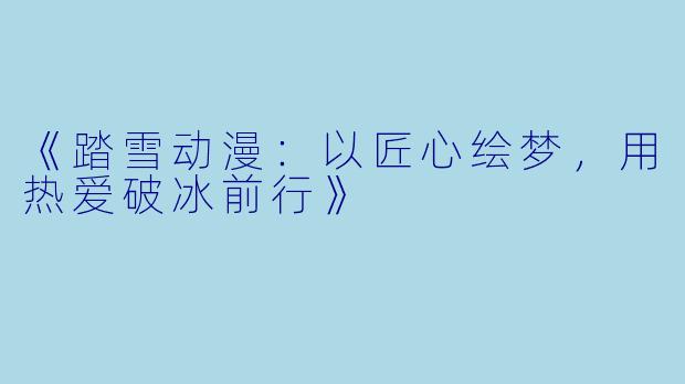 《踏雪动漫：以匠心绘梦，用热爱破冰前行》