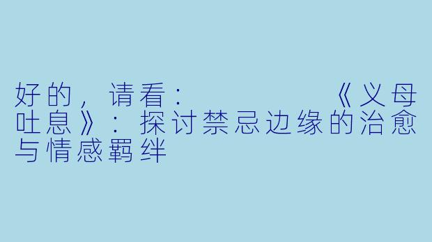好的，请看：



《义母吐息》：探讨禁忌边缘的治愈与情感羁绊