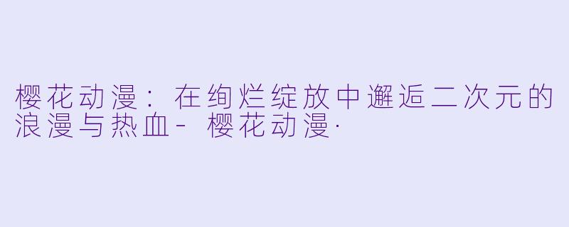樱花动漫：在绚烂绽放中邂逅二次元的浪漫与热血-樱花动漫·