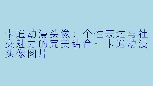 卡通动漫头像：个性表达与社交魅力的完美结合-卡通动漫头像图片