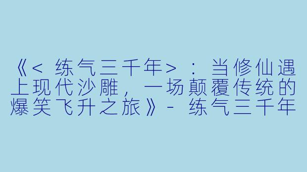 《<练气三千年>：当修仙遇上现代沙雕，一场颠覆传统的爆笑飞升之旅》-练气三千年动漫