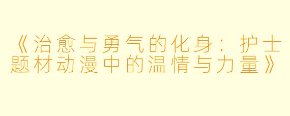 《治愈与勇气的化身：护士题材动漫中的温情与力量》
