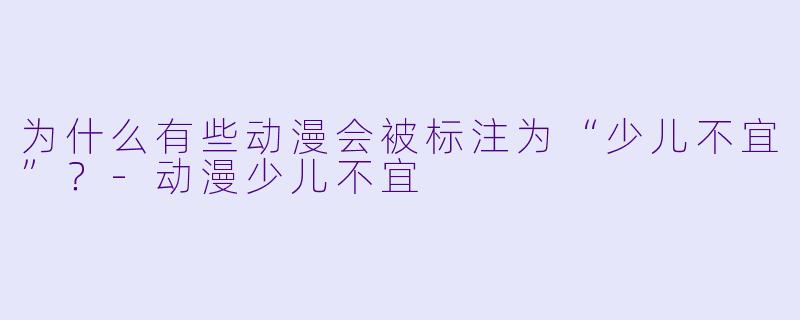 为什么有些动漫会被标注为“少儿不宜”？-动漫少儿不宜