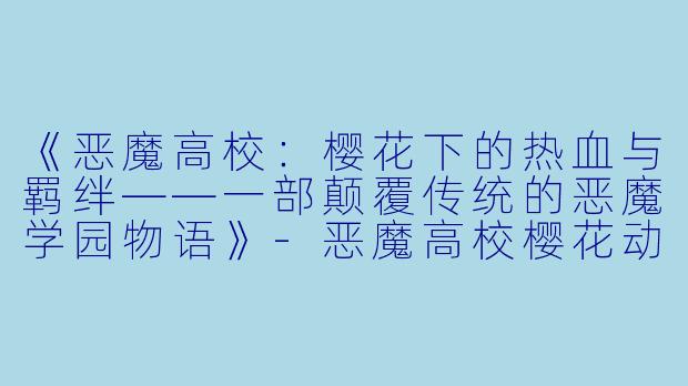 《恶魔高校：樱花下的热血与羁绊——一部颠覆传统的恶魔学园物语》-恶魔高校樱花动漫
