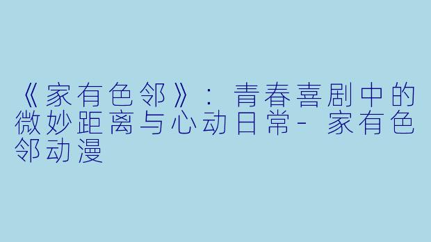 《家有色邻》：青春喜剧中的微妙距离与心动日常-家有色邻动漫