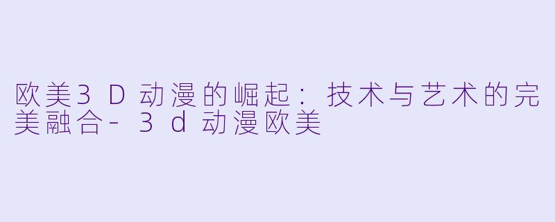 欧美3D动漫的崛起：技术与艺术的完美融合-3d动漫欧美