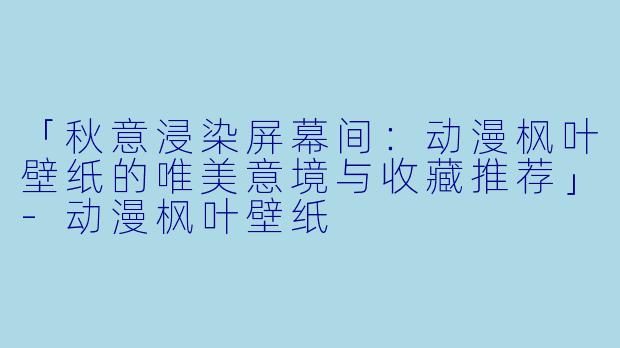 「秋意浸染屏幕间：动漫枫叶壁纸的唯美意境与收藏推荐」-动漫枫叶壁纸