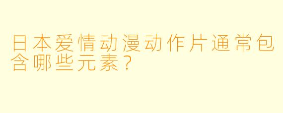 日本爱情动漫动作片通常包含哪些元素?
