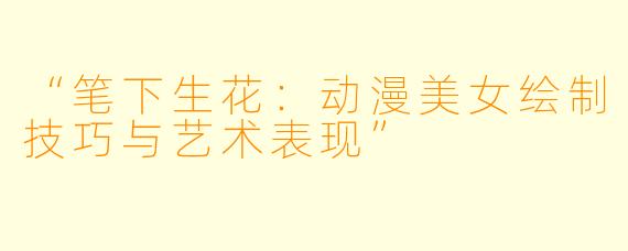 “笔下生花：动漫美女绘制技巧与艺术表现”