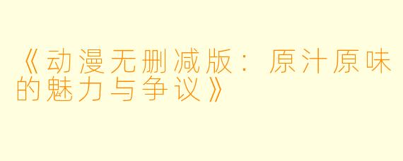 《动漫无删减版：原汁原味的魅力与争议》