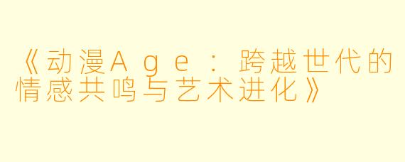 《动漫Age:跨越世代的情感共鸣与艺术进化》