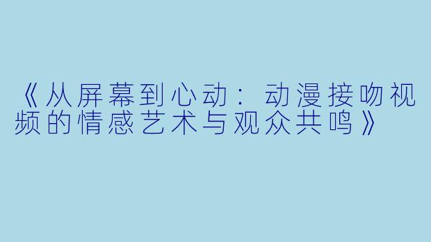 《从屏幕到心动：动漫接吻视频的情感艺术与观众共鸣》