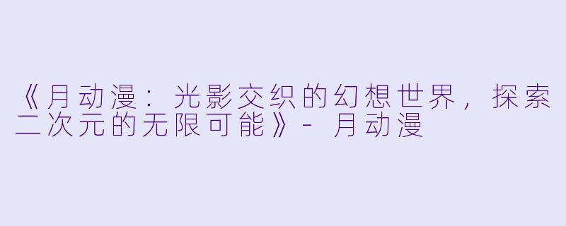《月动漫：光影交织的幻想世界，探索二次元的无限可能》-月动漫