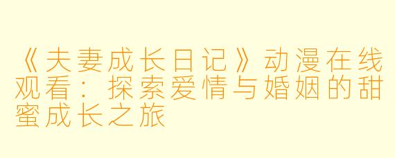 《夫妻成长日记》动漫在线观看：探索爱情与婚姻的甜蜜成长之旅