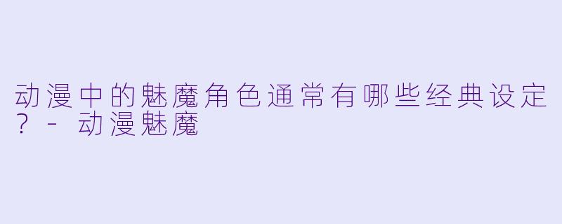 动漫中的魅魔角色通常有哪些经典设定？-动漫魅魔