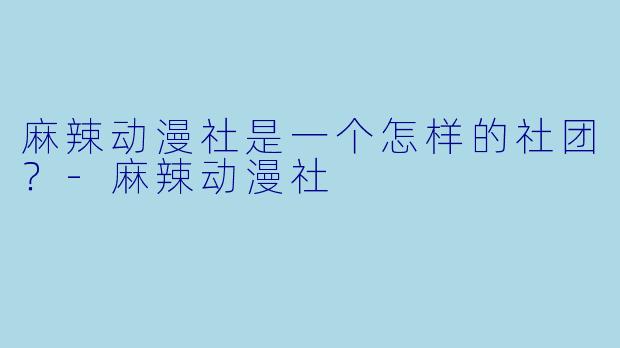 麻辣动漫社是一个怎样的社团？-麻辣动漫社