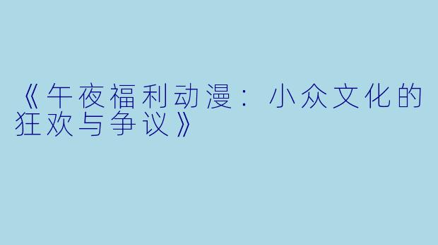 《午夜福利动漫：小众文化的狂欢与争议》