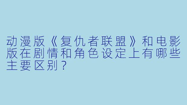 动漫版《复仇者联盟》和电影版在剧情和角色设定上有哪些主要区别？