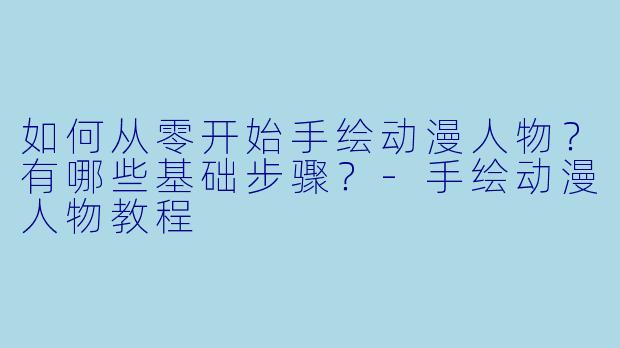 如何从零开始手绘动漫人物？有哪些基础步骤？-手绘动漫人物教程