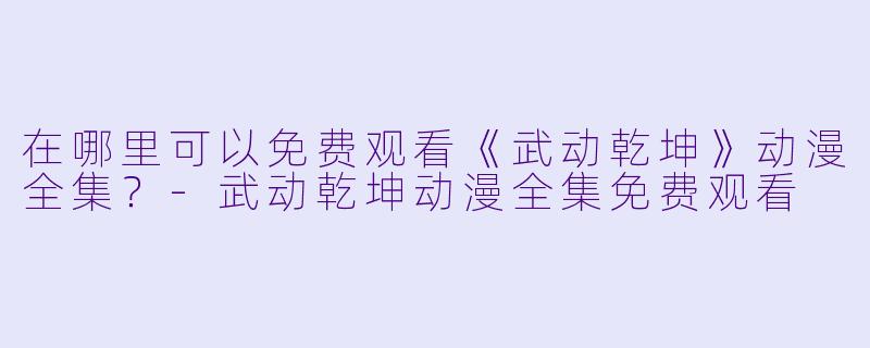 在哪里可以免费观看《武动乾坤》动漫全集?
