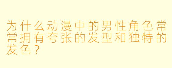 为什么动漫中的男性角色常常拥有夸张的发型和独特的发色？