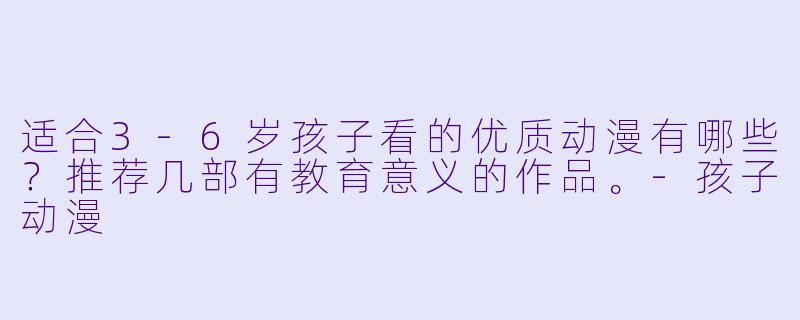 适合3-6岁孩子看的优质动漫有哪些？推荐几部有教育意义的作品。-孩子动漫