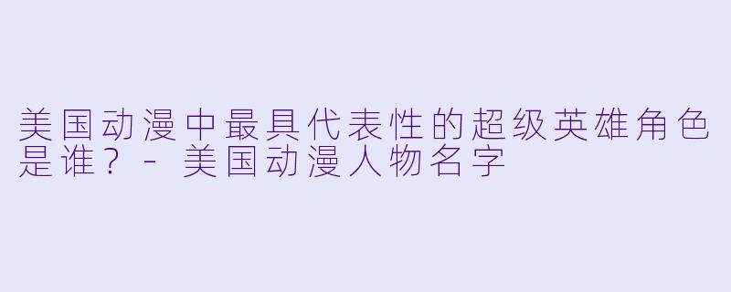 美国动漫中最具代表性的超级英雄角色是谁？-美国动漫人物名字