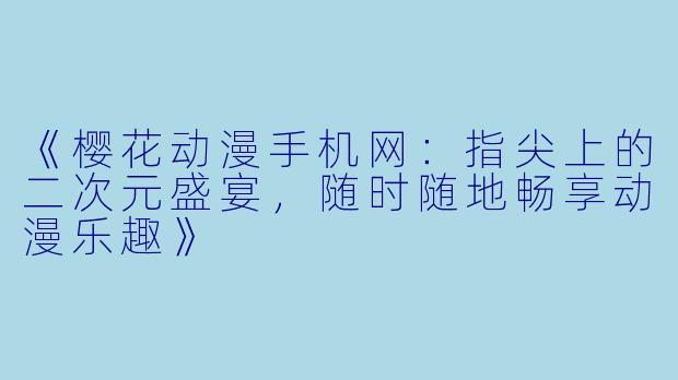 《樱花动漫手机网：指尖上的二次元盛宴，随时随地畅享动漫乐趣》
