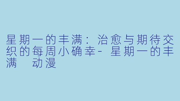 星期一的丰满：治愈与期待交织的每周小确幸-星期一的丰满 动漫