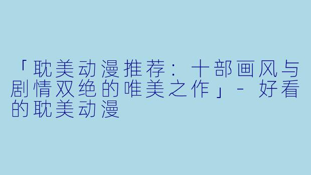 「耽美动漫推荐：十部画风与剧情双绝的唯美之作」-好看的耽美动漫