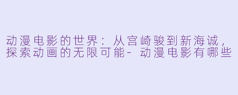 动漫电影的世界：从宫崎骏到新海诚，探索动画的无限可能-动漫电影有哪些