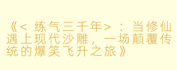 《<练气三千年>：当修仙遇上现代沙雕，一场颠覆传统的爆笑飞升之旅》