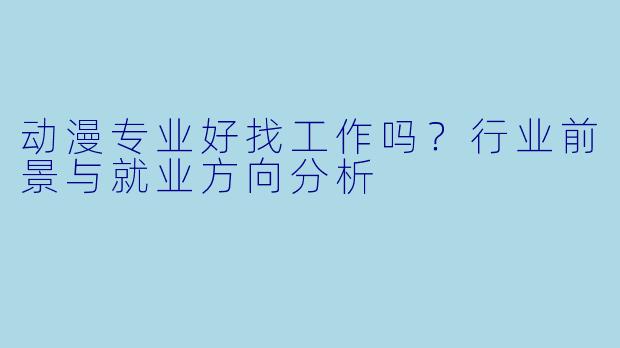 动漫专业好找工作吗？行业前景与就业方向分析