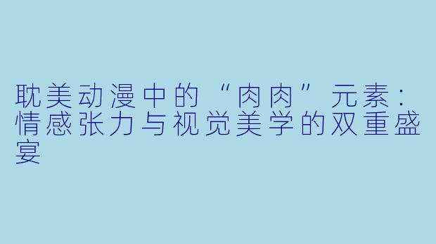 耽美动漫中的“肉肉”元素：情感张力与视觉美学的双重盛宴