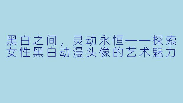 黑白之间，灵动永恒——探索女性黑白动漫头像的艺术魅力