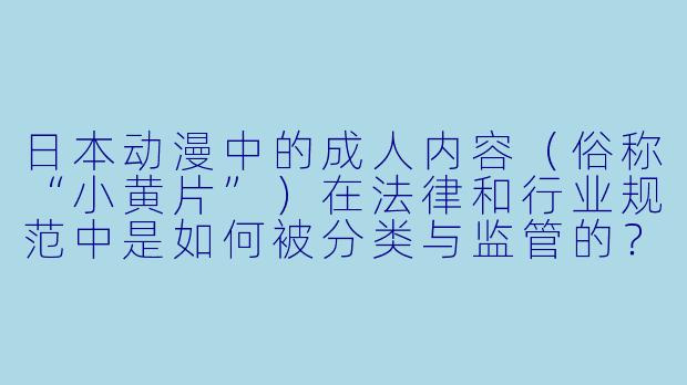 日本动漫中的成人内容(俗称“小黄片”)在法律和行业规范中是如何被分类与监管的?