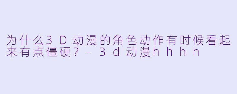 为什么3D动漫的角色动作有时候看起来有点僵硬？-3d动漫hhhh
