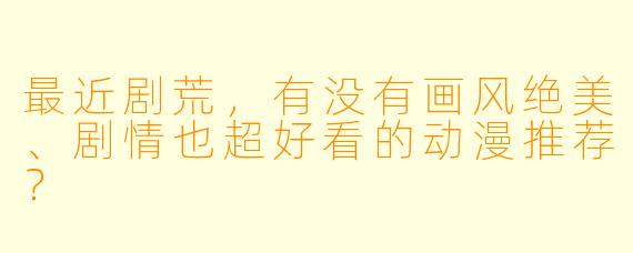 最近剧荒，有没有画风绝美、剧情也超好看的动漫推荐？