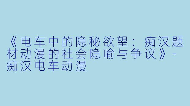 《电车中的隐秘欲望：痴汉题材动漫的社会隐喻与争议》-痴汉电车动漫