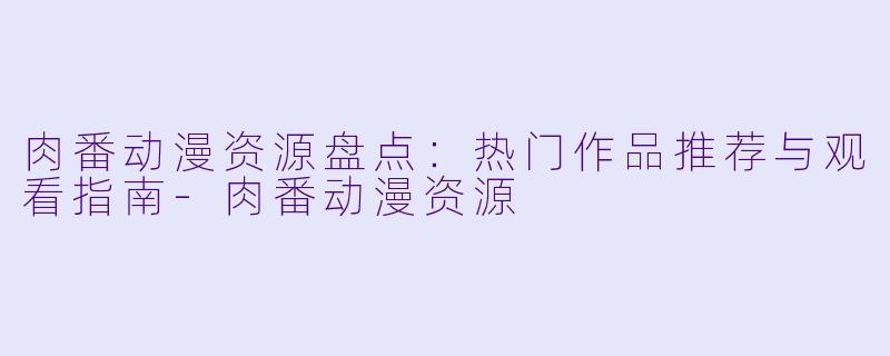 肉番动漫资源盘点：热门作品推荐与观看指南-肉番动漫资源