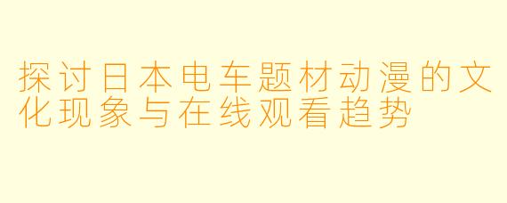 探讨日本电车题材动漫的文化现象与在线观看趋势
