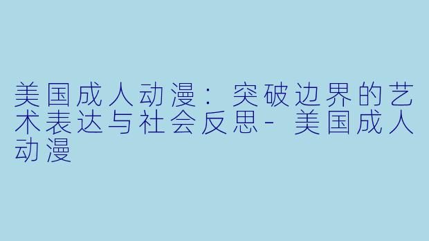 美国成人动漫：突破边界的艺术表达与社会反思-美国成人动漫