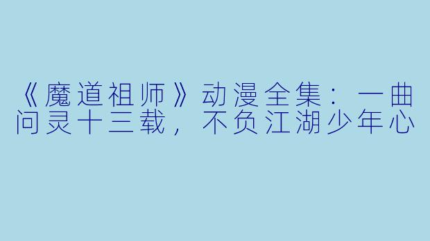 《魔道祖师》动漫全集：一曲问灵十三载，不负江湖少年心