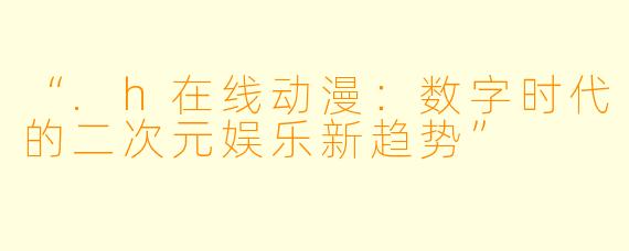 “.h在线动漫：数字时代的二次元娱乐新趋势”