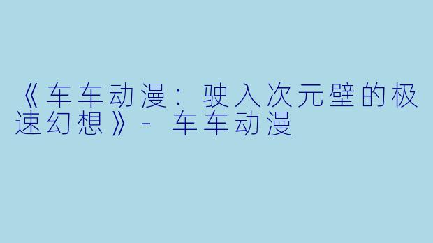 《车车动漫：驶入次元壁的极速幻想》-车车动漫