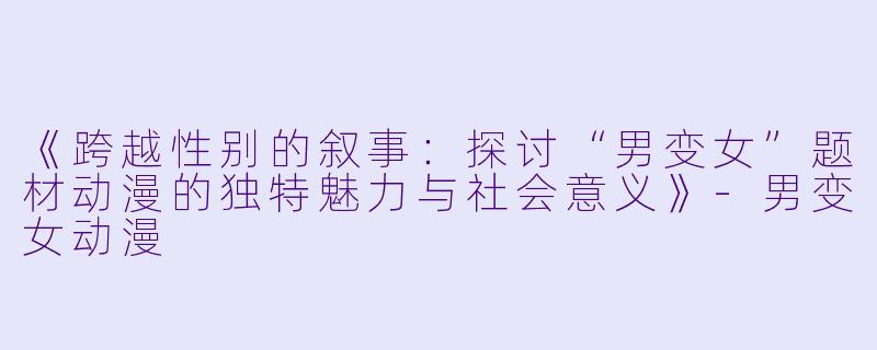 《跨越性别的叙事：探讨“男变女”题材动漫的独特魅力与社会意义》-男变女动漫