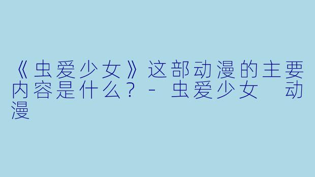 《虫爱少女》这部动漫的主要内容是什么？-虫爱少女 动漫