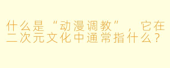 什么是“动漫调教”，它在二次元文化中通常指什么？